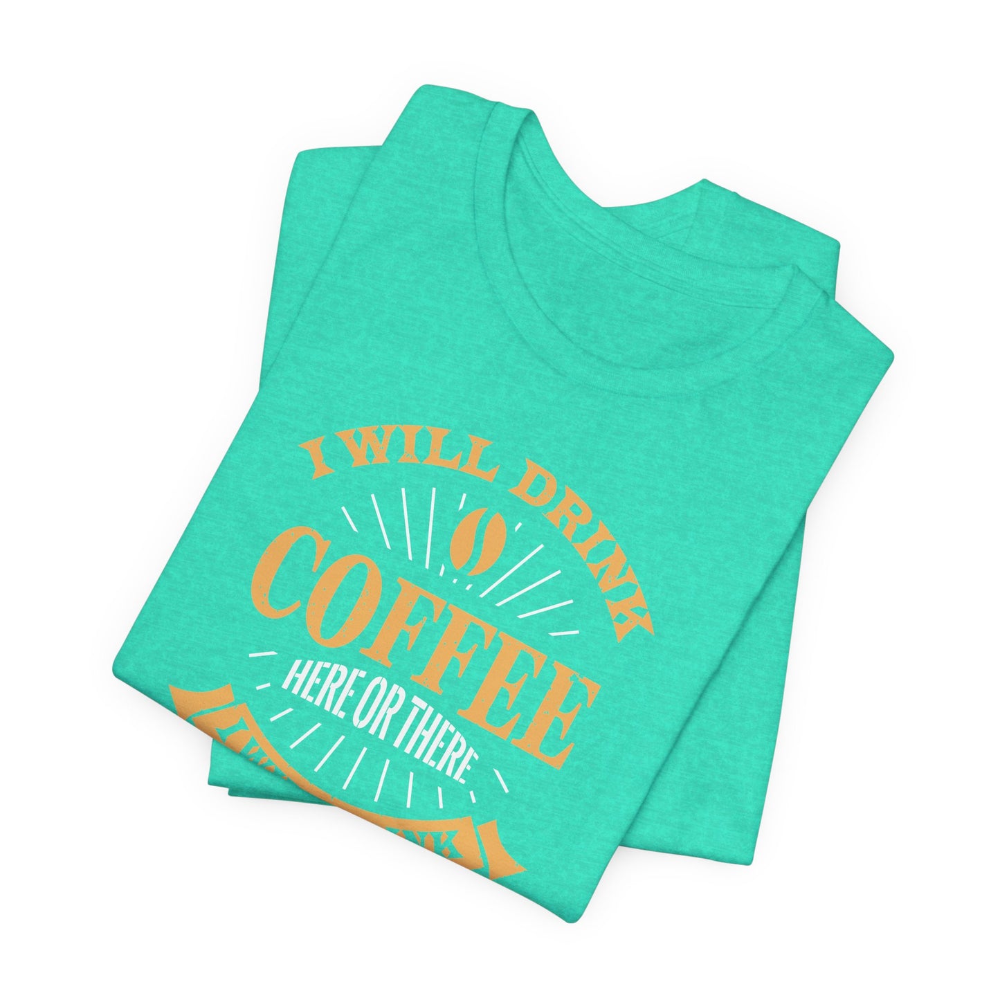I Will Drink Coffee Here Or There I Will Drink Coffee Everywhere Unisex Jersey Short Sleeve Tee