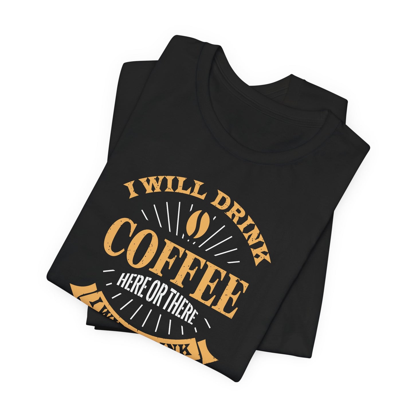 I Will Drink Coffee Here Or There I Will Drink Coffee Everywhere Unisex Jersey Short Sleeve Tee